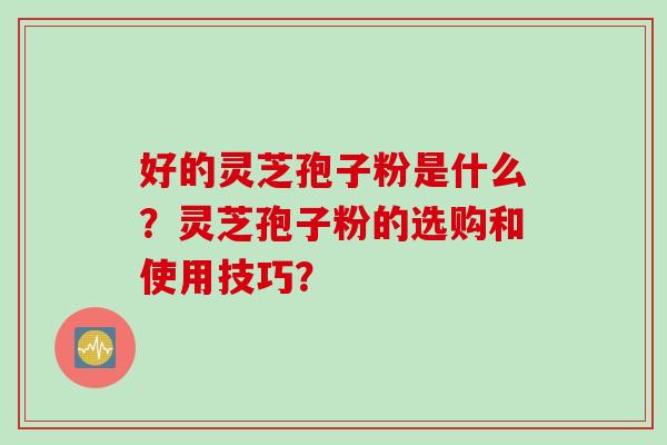 好的灵芝孢子粉是什么？灵芝孢子粉的选购和使用技巧？