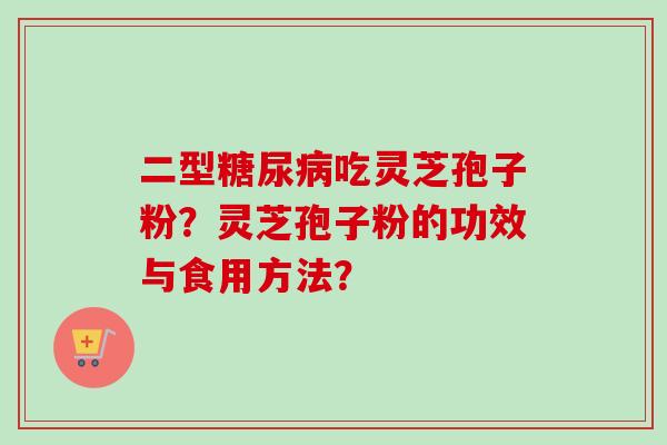 二型糖尿病吃灵芝孢子粉？灵芝孢子粉的功效与食用方法？