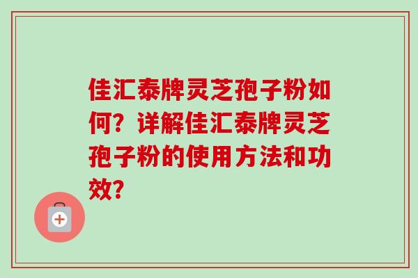 佳汇泰牌灵芝孢子粉如何？详解佳汇泰牌灵芝孢子粉的使用方法和功效？
