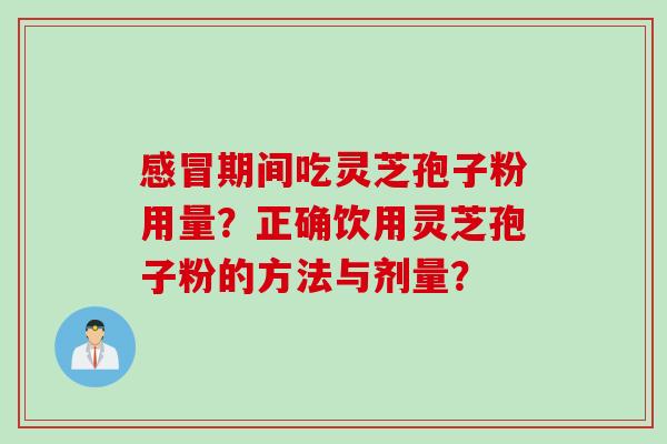 期间吃灵芝孢子粉用量?正确饮用灵芝孢子粉的方法与剂量? 期间吃灵芝孢子粉用量?正确饮用灵芝孢子粉的方法与剂量?