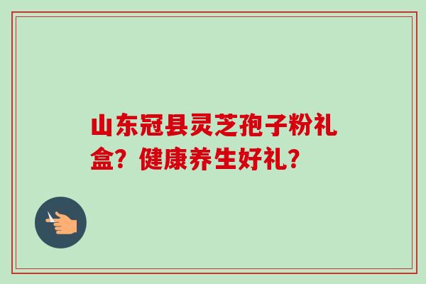 山东冠县灵芝孢子粉礼盒?健康养生好礼? 山东冠县灵芝孢子粉礼盒?健康养生好礼?