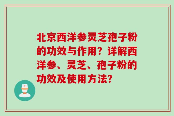北京西洋参灵芝孢子粉的功效与作用？详解西洋参、灵芝、孢子粉的功效及使用方法？