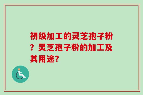 初级加工的灵芝孢子粉？灵芝孢子粉的加工及其用途？