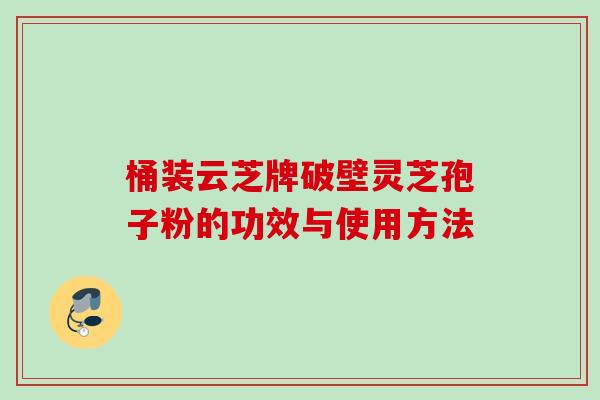 桶装云芝牌破壁灵芝孢子粉的功效与使用方法