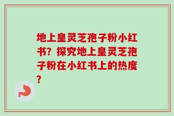 地上皇灵芝孢子粉小红书？探究地上皇灵芝孢子粉在小红书上的热度？