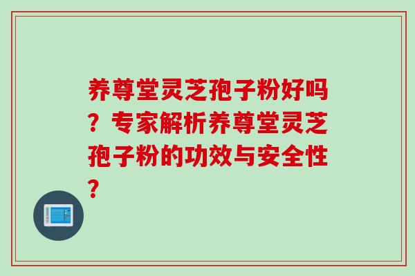 养尊堂灵芝孢子粉好吗？专家解析养尊堂灵芝孢子粉的功效与安全性？
