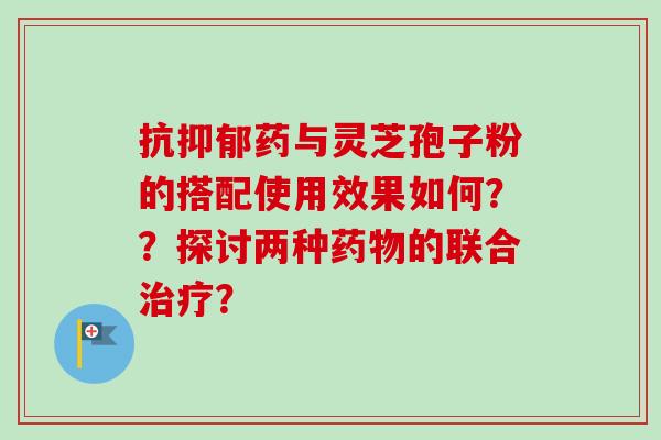 抗药与灵芝孢子粉的搭配使用效果如何？？探讨两种的联合？