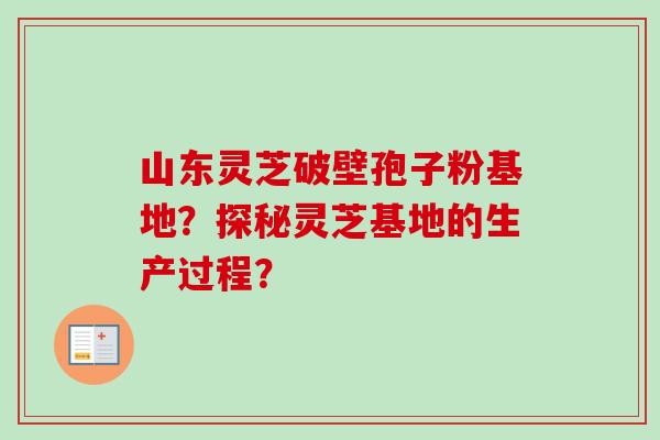山东灵芝破壁孢子粉基地？探秘灵芝基地的生产过程？