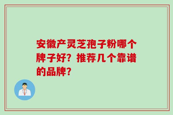 安徽产灵芝孢子粉哪个牌子好?推荐几个靠谱的品牌? 安徽产灵芝孢子粉哪个牌子好?推荐几个靠谱的品牌?