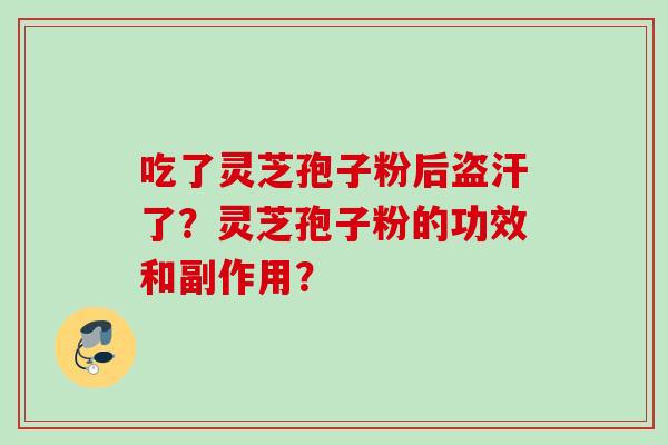 吃了灵芝孢子粉后盗汗了？灵芝孢子粉的功效和副作用？