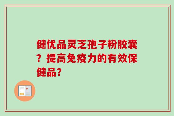 健优品灵芝孢子粉胶囊？提高免疫力的有效保健品？