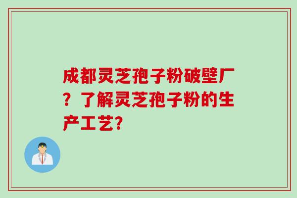 成都灵芝孢子粉破壁厂？了解灵芝孢子粉的生产工艺？