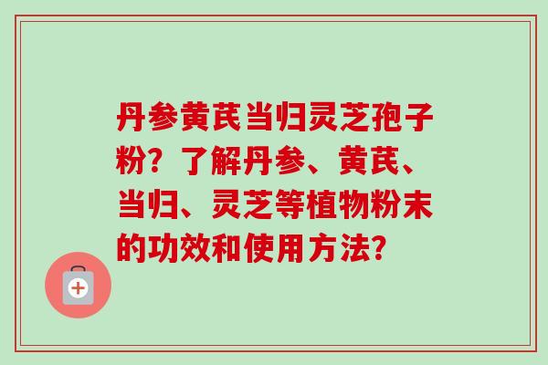 丹参黄芪当归灵芝孢子粉?了解丹参、黄芪、当归、灵芝等植物粉末的功效和使用方法? 丹参黄芪当归灵芝孢子粉?了解丹参、黄芪、当归、灵芝等植物粉末的功效和使用方法?