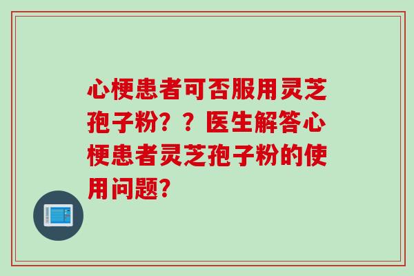 心梗患者可否服用灵芝孢子粉？？医生解答心梗患者灵芝孢子粉的使用问题？