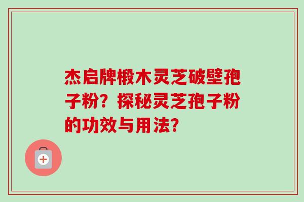 杰启牌椴木灵芝破壁孢子粉？探秘灵芝孢子粉的功效与用法？