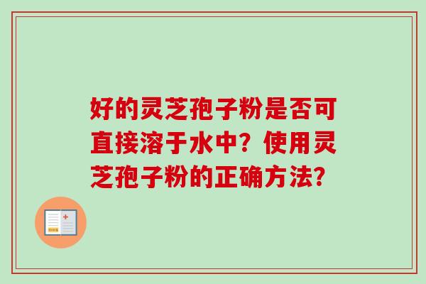 好的灵芝孢子粉是否可直接溶于水中？使用灵芝孢子粉的正确方法？