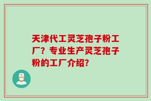 天津代工灵芝孢子粉工厂？专业生产灵芝孢子粉的工厂介绍？