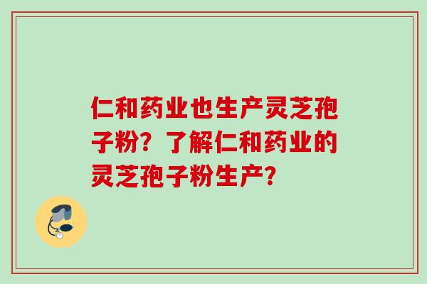 仁和药业也生产灵芝孢子粉？了解仁和药业的灵芝孢子粉生产？
