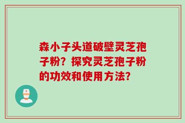 森小子头道破壁灵芝孢子粉？探究灵芝孢子粉的功效和使用方法？
