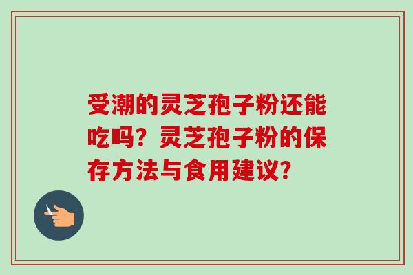 受潮的灵芝孢子粉还能吃吗？灵芝孢子粉的保存方法与食用建议？