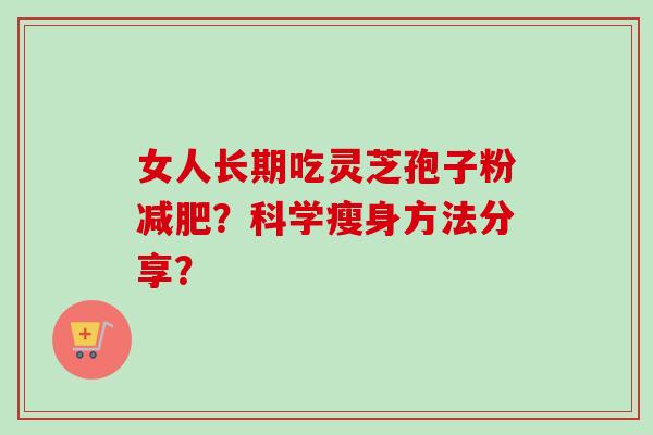 女人长期吃灵芝孢子粉减肥？科学瘦身方法分享？