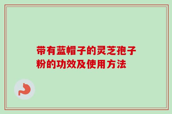 带有蓝帽子的灵芝孢子粉的功效及使用方法