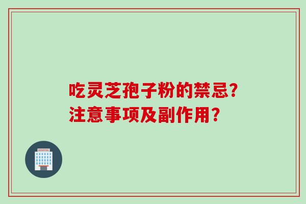 吃灵芝孢子粉的禁忌？注意事项及副作用？