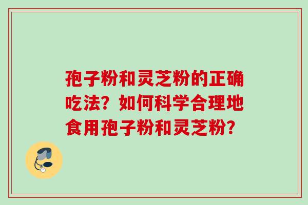 孢子粉和灵芝粉的正确吃法？如何科学合理地食用孢子粉和灵芝粉？