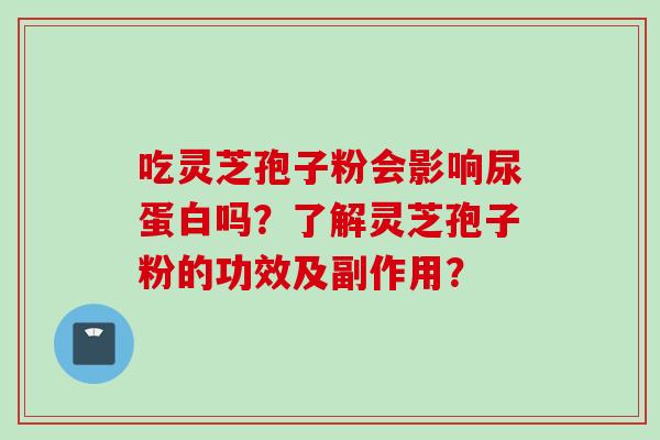 吃灵芝孢子粉会影响尿蛋白吗？了解灵芝孢子粉的功效及副作用？
