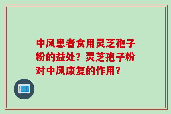 中风患者食用灵芝孢子粉的益处?灵芝孢子粉对中风康复的作用? 中风患者食用灵芝孢子粉的益处?灵芝孢子粉对中风康复的作用?