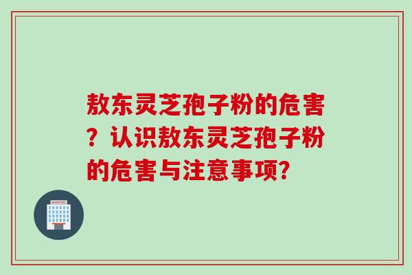 敖东灵芝孢子粉的危害？认识敖东灵芝孢子粉的危害与注意事项？