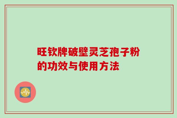 旺钦牌破壁灵芝孢子粉的功效与使用方法