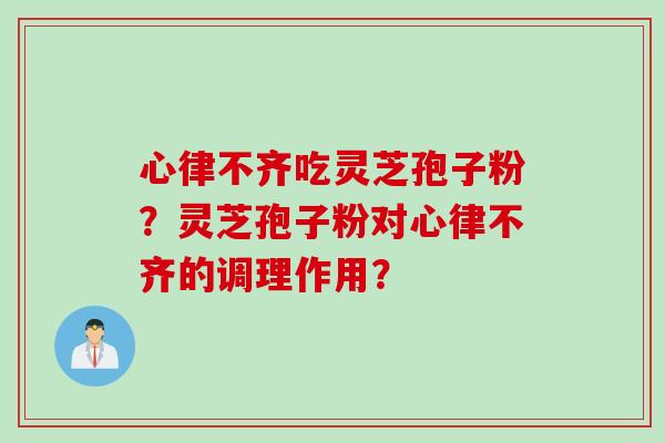 心律不齐吃灵芝孢子粉？灵芝孢子粉对心律不齐的调理作用？
