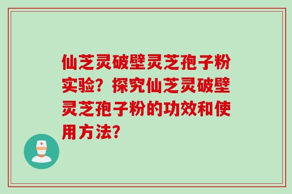 仙芝灵破壁灵芝孢子粉实验？探究仙芝灵破壁灵芝孢子粉的功效和使用方法？