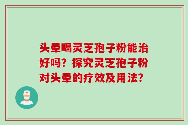 头晕喝灵芝孢子粉能治好吗？探究灵芝孢子粉对头晕的疗效及用法？