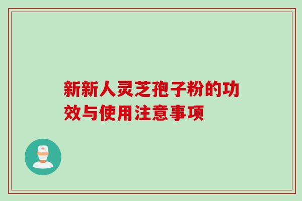 新新人灵芝孢子粉的功效与使用注意事项