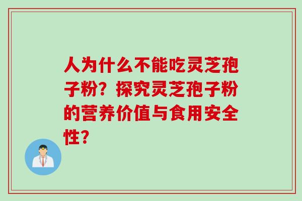 人为什么不能吃灵芝孢子粉?探究灵芝孢子粉的营养价值与食用安全性? 人为什么不能吃灵芝孢子粉?探究灵芝孢子粉的营养价值与食用安全性?