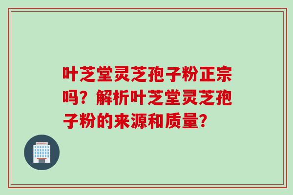 叶芝堂灵芝孢子粉正宗吗?解析叶芝堂灵芝孢子粉的来源和质量? 叶芝堂灵芝孢子粉正宗吗?解析叶芝堂灵芝孢子粉的来源和质量?