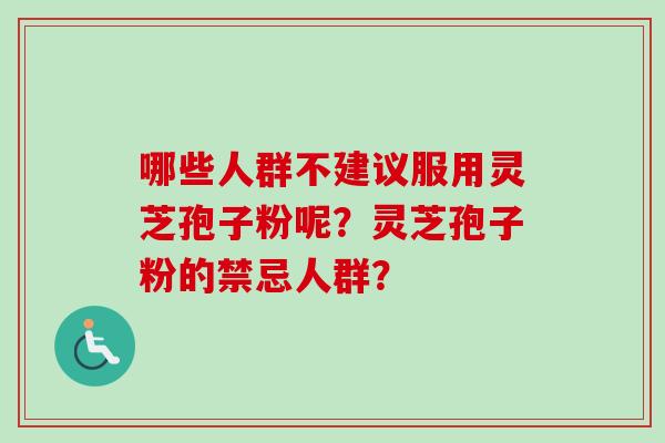 哪些人群不建议服用灵芝孢子粉呢？灵芝孢子粉的禁忌人群？
