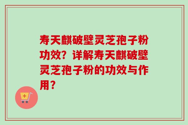 寿天麒破壁灵芝孢子粉功效？详解寿天麒破壁灵芝孢子粉的功效与作用？