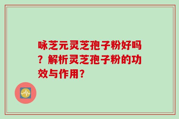 咏芝元灵芝孢子粉好吗？解析灵芝孢子粉的功效与作用？