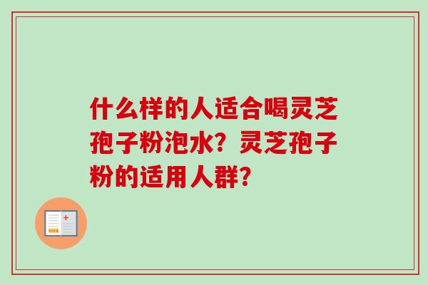 什么样的人适合喝灵芝孢子粉泡水？灵芝孢子粉的适用人群？