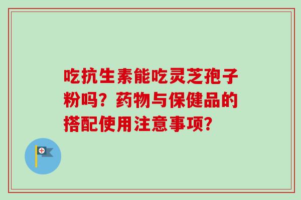 吃抗生素能吃灵芝孢子粉吗？与保健品的搭配使用注意事项？