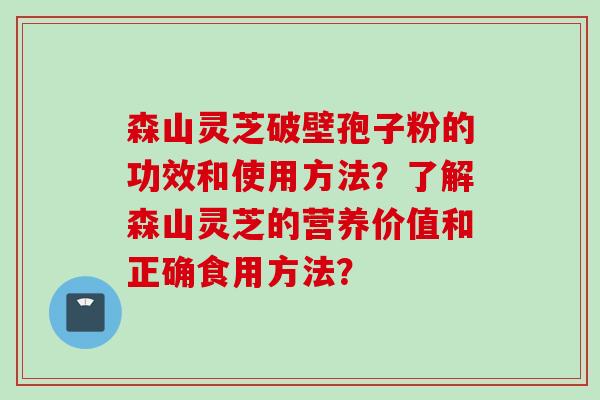 森山灵芝破壁孢子粉的功效和使用方法？了解森山灵芝的营养价值和正确食用方法？