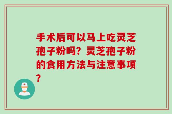 手术后可以马上吃灵芝孢子粉吗?灵芝孢子粉的食用方法与注意事项? 手术后可以马上吃灵芝孢子粉吗?灵芝孢子粉的食用方法与注意事项?