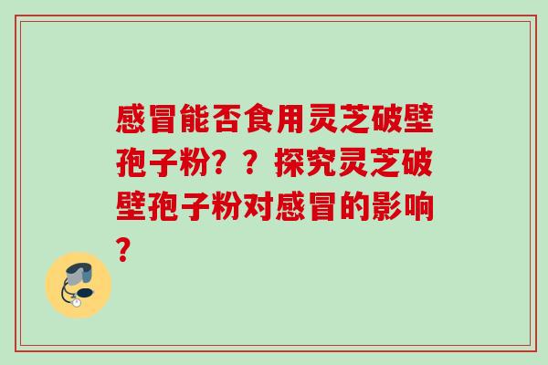 感冒能否食用灵芝破壁孢子粉？？探究灵芝破壁孢子粉对感冒的影响？