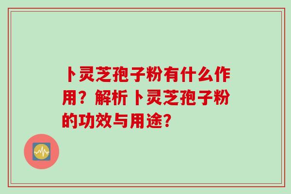 卜灵芝孢子粉有什么作用？解析卜灵芝孢子粉的功效与用途？