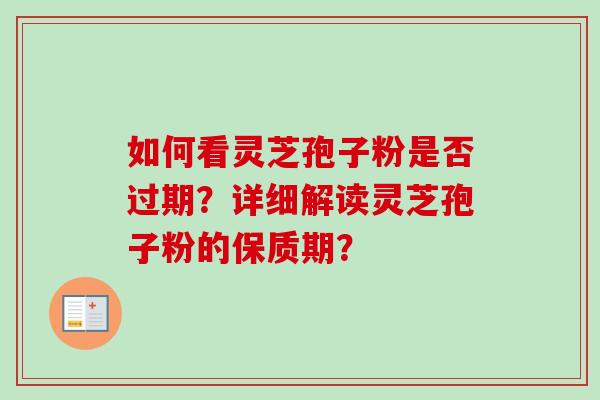 如何看灵芝孢子粉是否过期？详细解读灵芝孢子粉的保质期？