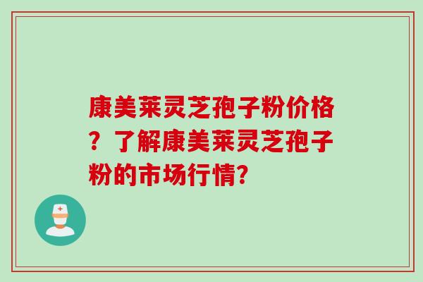 康美莱灵芝孢子粉价格？了解康美莱灵芝孢子粉的市场行情？