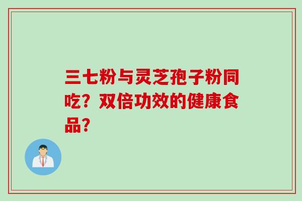 三七粉与灵芝孢子粉同吃？双倍功效的健康食品？